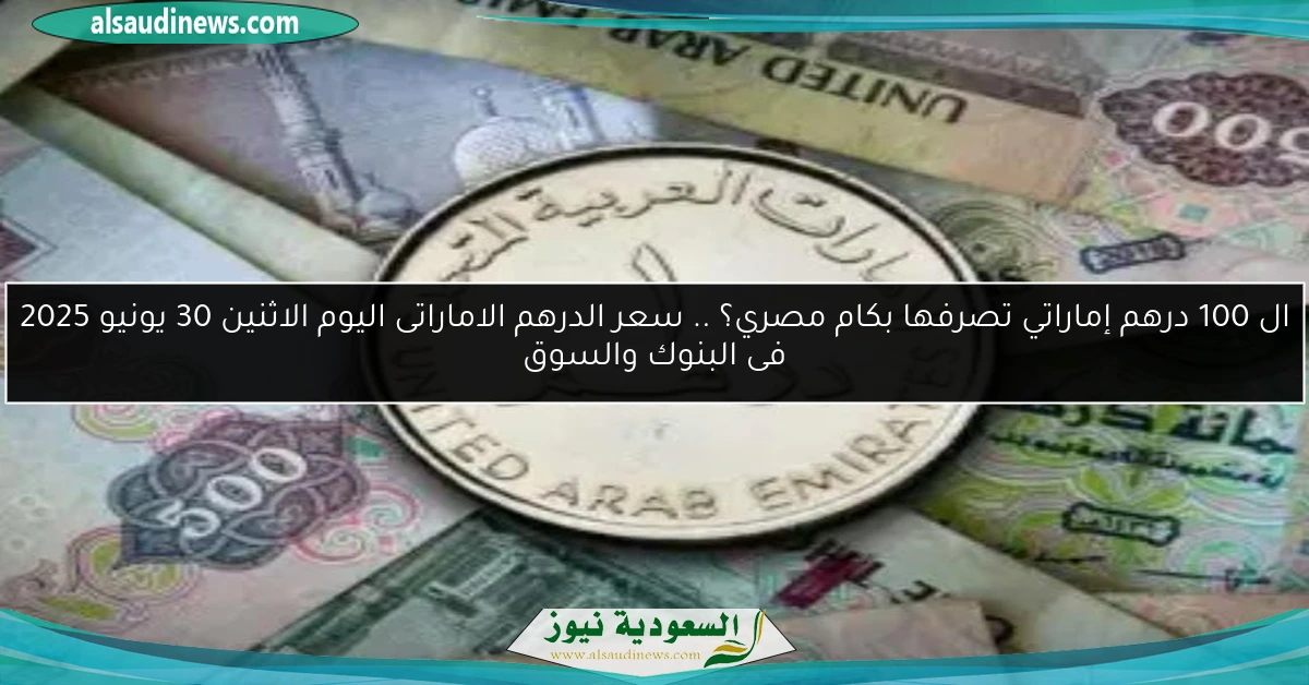 ال 100 درهم إماراتي تصرفها بكام مصري؟ .. سعر الدرهم الاماراتى اليوم الاثنين 30 يونيو 2025 فى البنوك والسوق