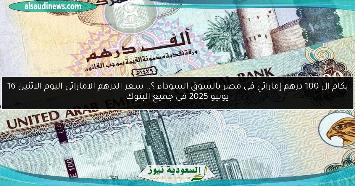 بكام ال 100 درهم إماراتي فى مصر بالسوق السوداء ؟.. سعر الدرهم الاماراتى اليوم الاثنين 16 يونيو 2025 فى جميع البنوك