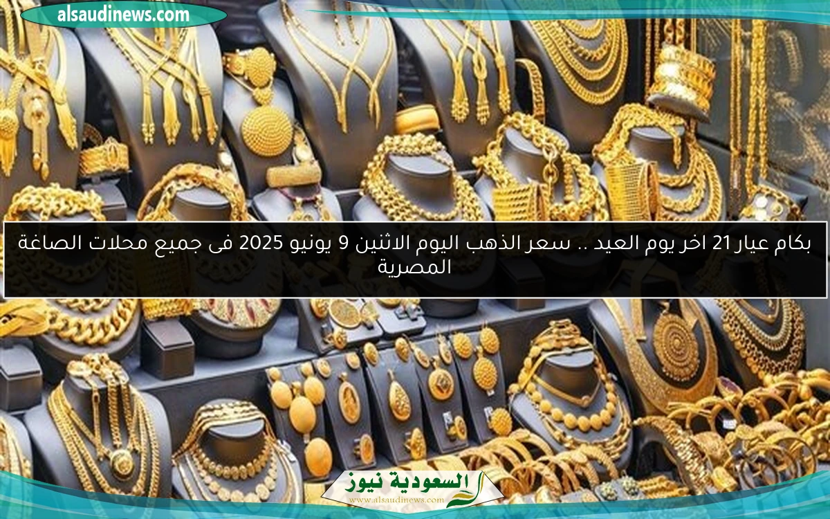 بكام عيار 21 اخر يوم العيد .. سعر الذهب اليوم الاثنين 9 يونيو 2025 فى جميع محلات الصاغة المصرية