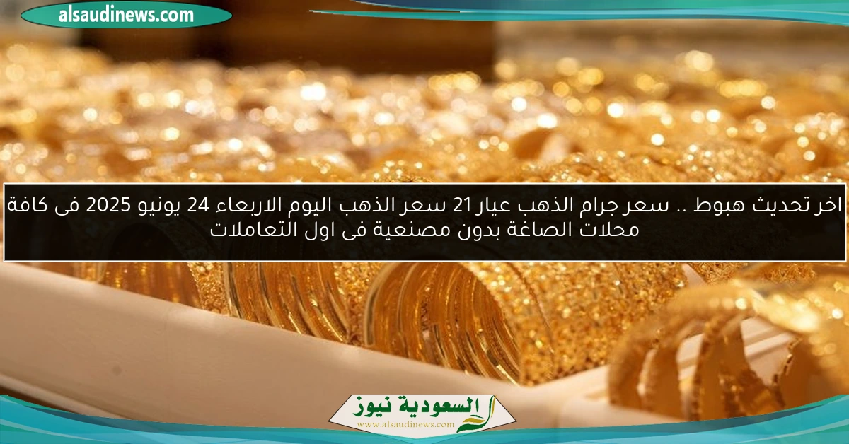 اخر تحديث هبوط .. سعر جرام الذهب عيار 21 سعر الذهب اليوم الاربعاء 24 يونيو 2025 فى كافة محلات الصاغة بدون مصنعية فى اول التعاملات