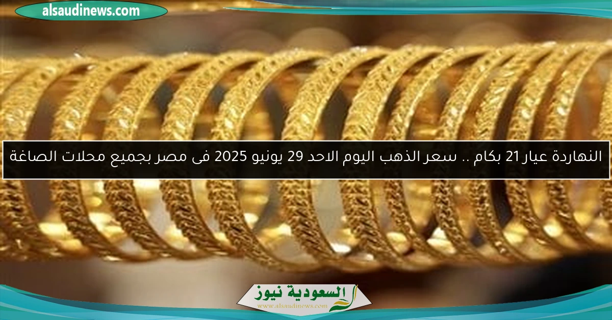 النهاردة عيار 21 بكام .. سعر الذهب اليوم الاحد 29 يونيو 2025 فى مصر بجميع محلات الصاغة