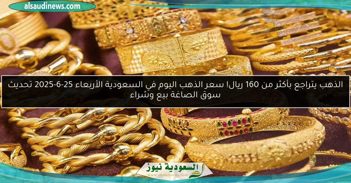 الذهب يتراجع بأكثر من 160 ريال! سعر الذهب اليوم في السعودية الأربعاء 25-6-2025 تحديث سوق الصاغة بيع وشراء