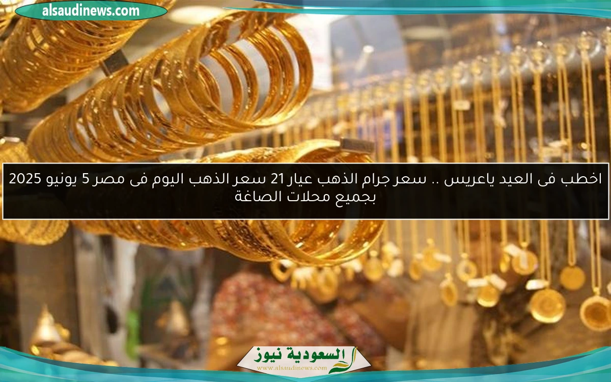 اخطب فى العيد ياعريس .. سعر جرام الذهب عيار 21 سعر الذهب اليوم فى مصر 5 يونيو 2025 بجميع محلات الصاغة