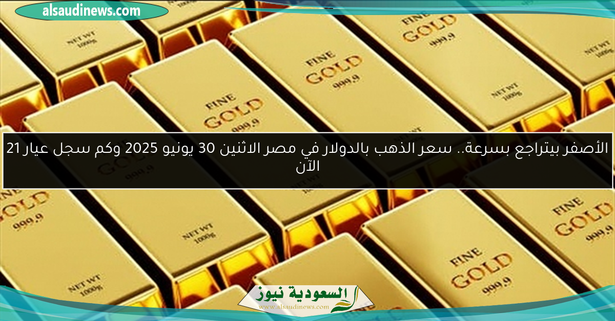 الأصفر بيتراجع بسرعة.. سعر الذهب بالدولار في مصر الاثنين 30 يونيو 2025 وكم سجل عيار 21 الآن