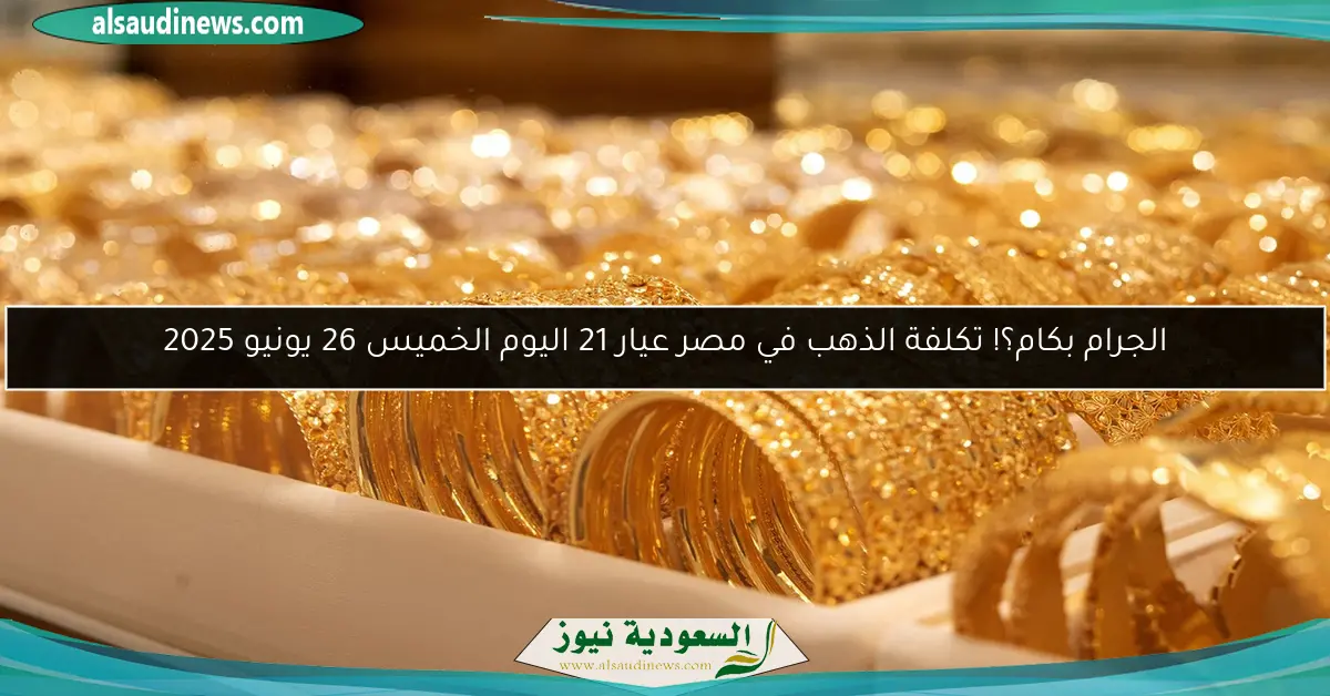 الجرام بكام؟! تكلفة الذهب في مصر عيار 21 اليوم الخميس 26 يونيو 2025