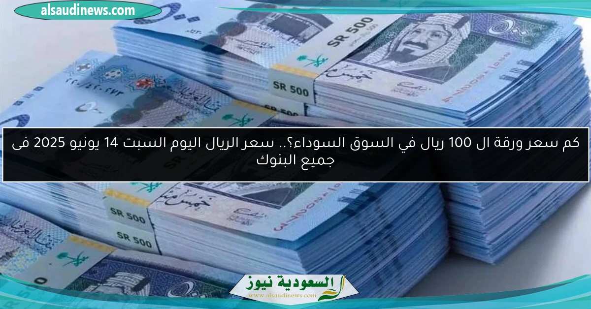 كم سعر ورقة ال 100 ريال في السوق السوداء؟.. سعر الريال اليوم السبت 14 يونيو 2025 فى جميع البنوك
