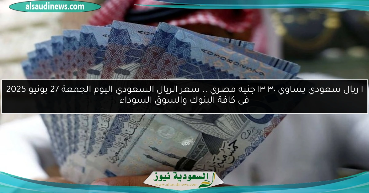 ١ ريال سعودي يساوي ١٣٫٣٠ جنيه مصري .. سعر الريال السعودي اليوم الجمعة 27 يونيو 2025 فى كافة البنوك والسوق السوداء