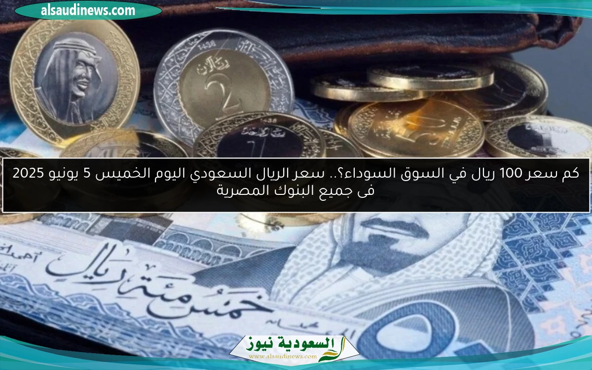كم سعر 100 ريال في السوق السوداء؟.. سعر الريال السعودي اليوم الخميس 5 يونيو 2025 فى جميع البنوك المصرية