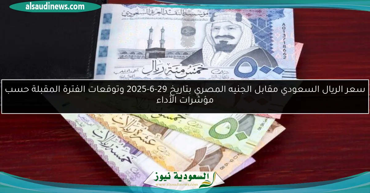 سعر الريال السعودي مقابل الجنيه المصري بتاريخ 29-6-2025 وتوقعات الفترة المقبلة حسب مؤشرات الأداء