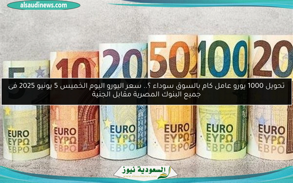 تحويل 1000 يورو عامل كام بالسوق سوداء ؟.. سعر اليورو اليوم الخميس 5 يونيو 2025 فى جميع البنوك المصرية مقابل الجنية