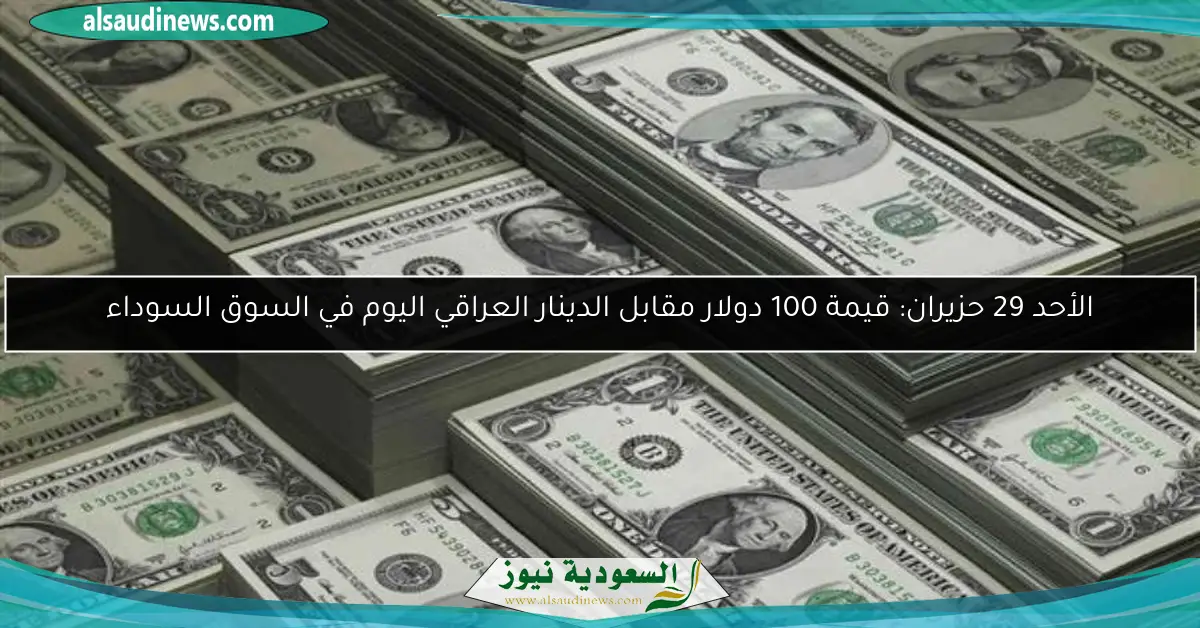 الأحد 29 حزيران: قيمة 100 دولار مقابل الدينار العراقي اليوم في السوق السوداء