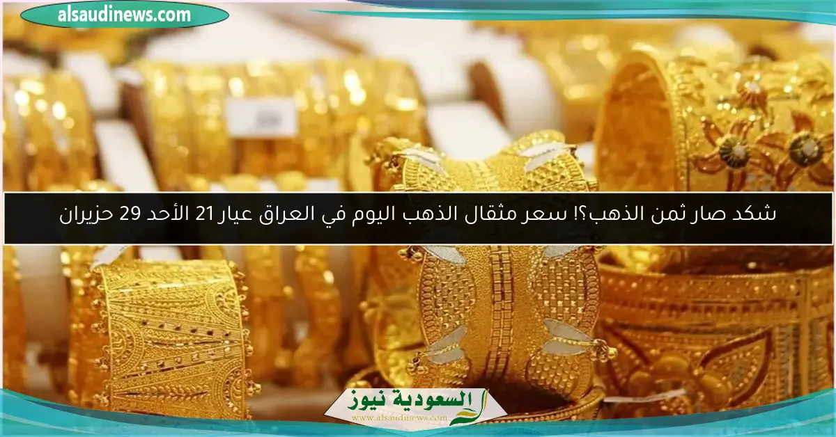 شكد صار ثمن الذهب؟! سعر مثقال الذهب اليوم في العراق عيار 21 الأحد 29 حزيران