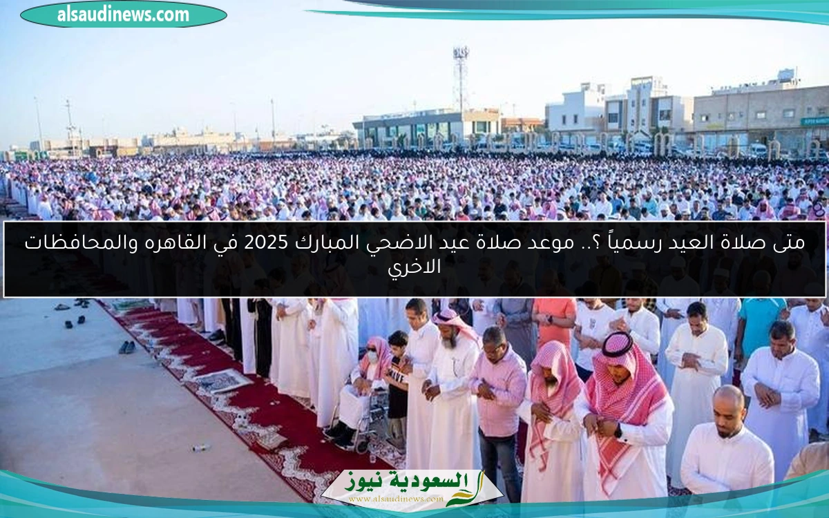 متى صلاة العيد رسمياً ؟.. موعد صلاة عيد الاضحي المبارك 2025 في القاهره والمحافظات الاخري