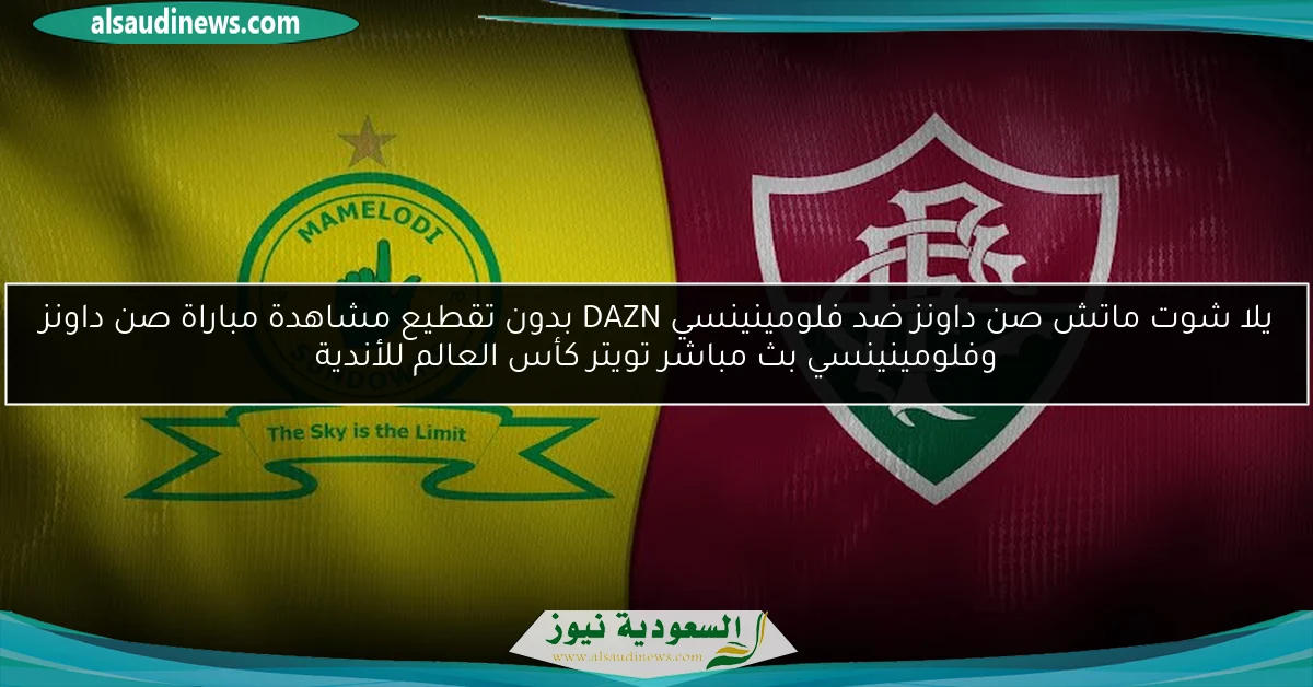 خروج صن داونز ضد فلومينينسي 0-0 DAZN بدون تقطيع مشاهدة مباراة صن داونز وفلومينينسي بث مباشر تويتر كأس العالم للأندية