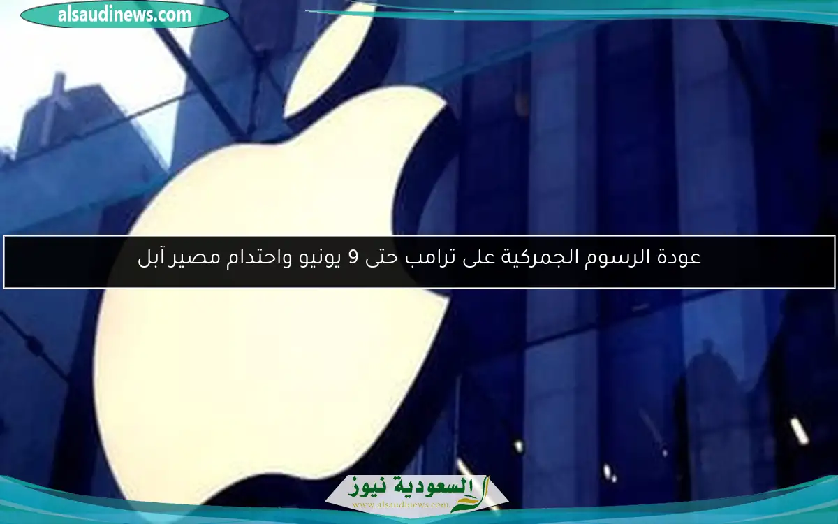 عودة الرسوم الجمركية على ترامب حتى 9 يونيو واحتدام مصير آبل