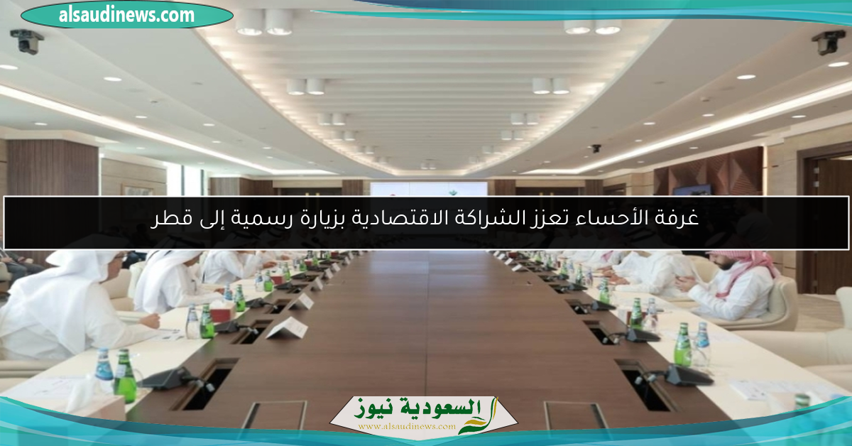 غرفة الأحساء تعزز الشراكة الاقتصادية بزيارة رسمية إلى قطر