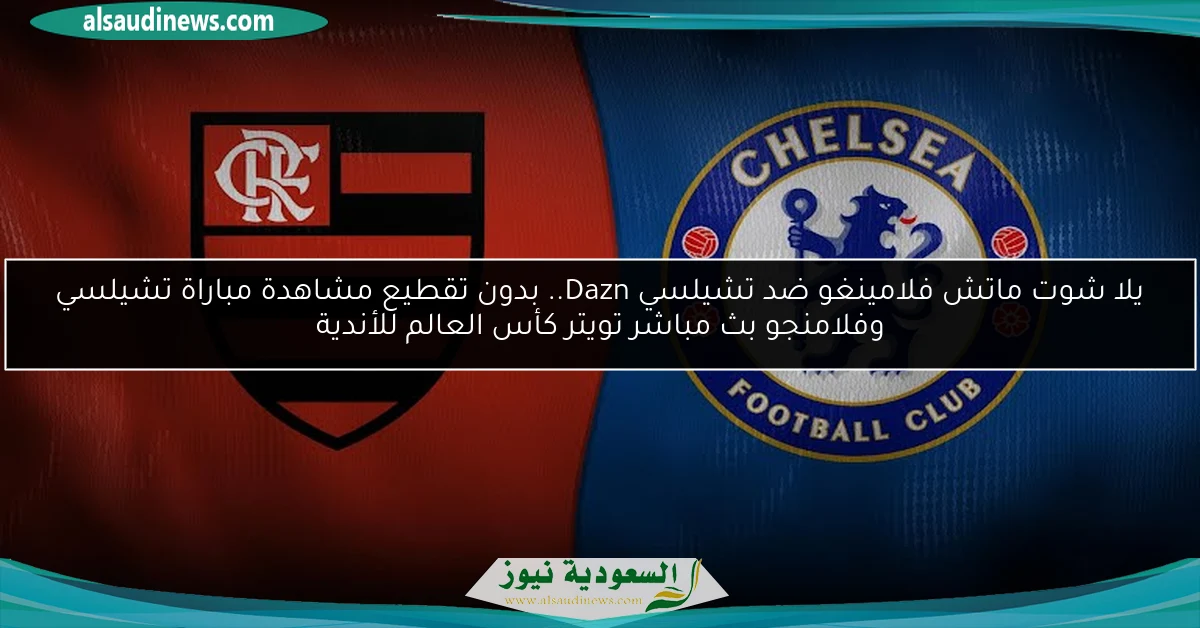 يلا شوت ماتش فلامينغو ضد تشيلسي Dazn.. بدون تقطيع مشاهدة مباراة تشيلسي وفلامنجو بث مباشر تويتر كأس العالم للأندية
