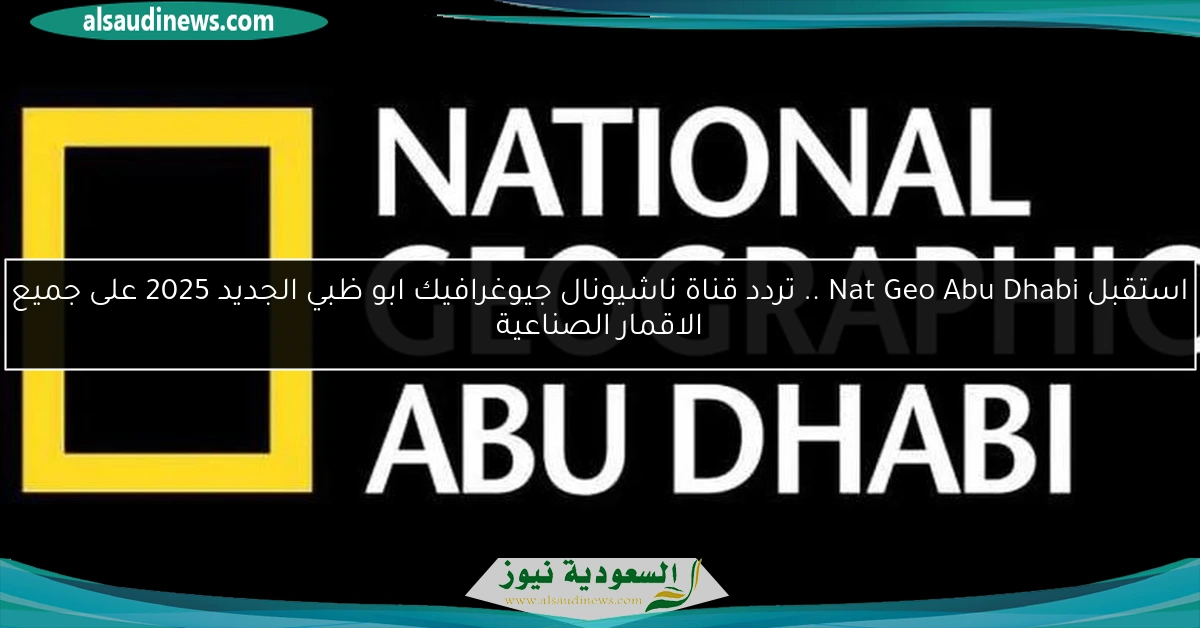 استقبل Nat Geo Abu Dhabi .. تردد قناة ناشيونال جيوغرافيك ابو ظبي الجديد 2025 على جميع الاقمار الصناعية