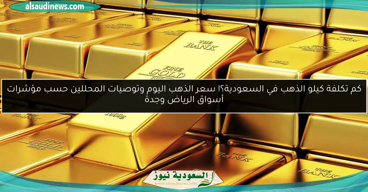 كم تكلفة كيلو الذهب في السعودية؟! سعر الذهب اليوم وتوصيات المحللين حسب مؤشرات أسواق الرياض وجدة