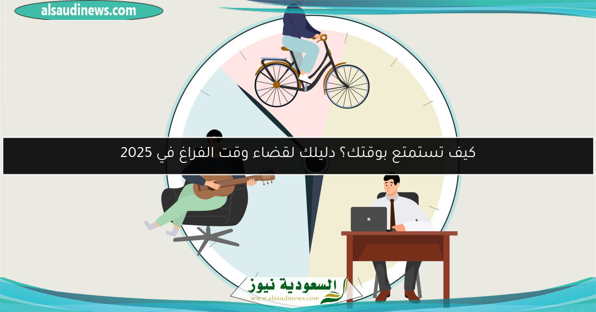 كيف تستمتع بوقتك؟ دليلك لقضاء وقت الفراغ في 2025