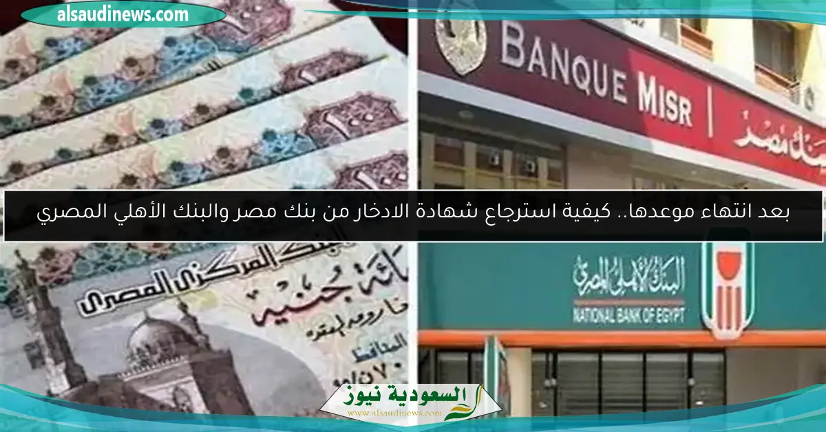 بعد انتهاء موعدها.. كيفية استرجاع شهادة الادخار من بنك مصر والبنك الأهلي المصري