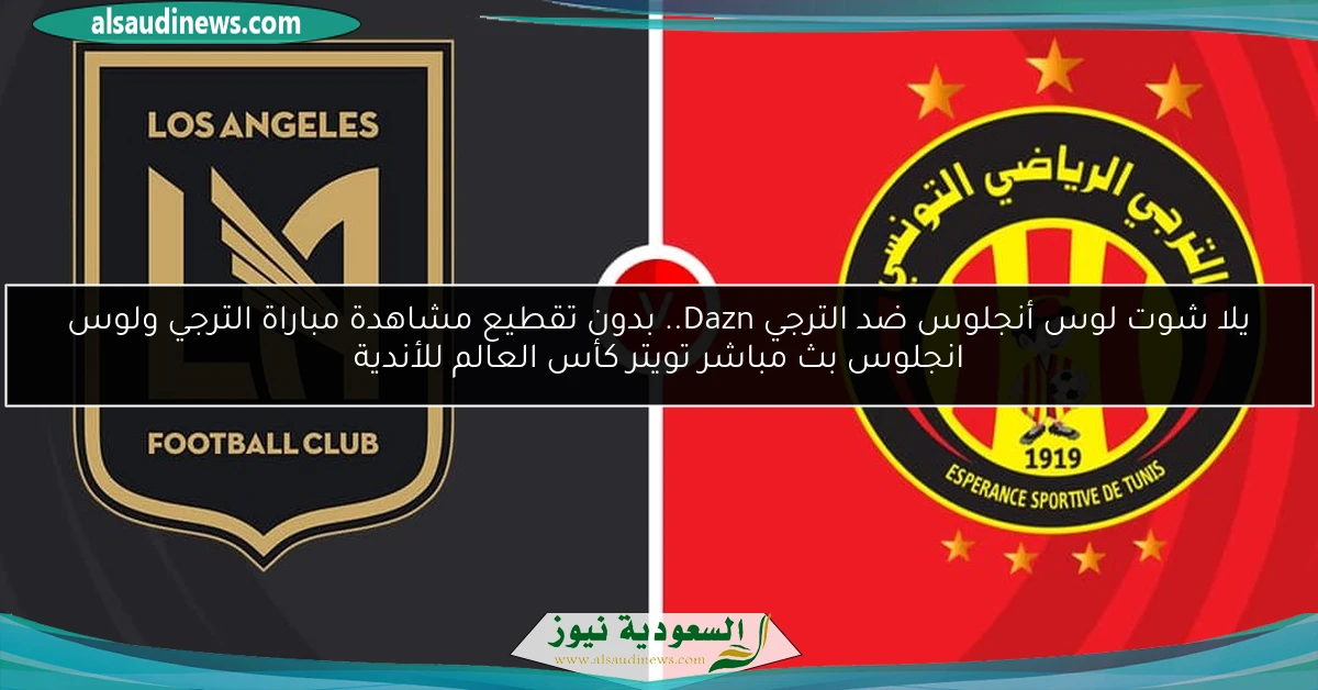 يلا شوت لوس أنجلوس ضد الترجي Dazn.. بدون تقطيع مشاهدة مباراة الترجي ولوس انجلوس بث مباشر تويتر كأس العالم للأندية