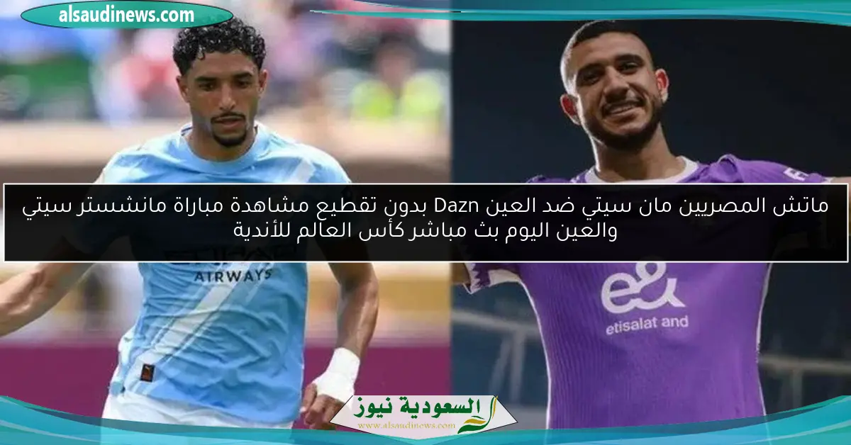 ماتش المصريين مان سيتي ضد العين Dazn بدون تقطيع مشاهدة مباراة مانشستر سيتي والعين اليوم بث مباشر كأس العالم للأندية