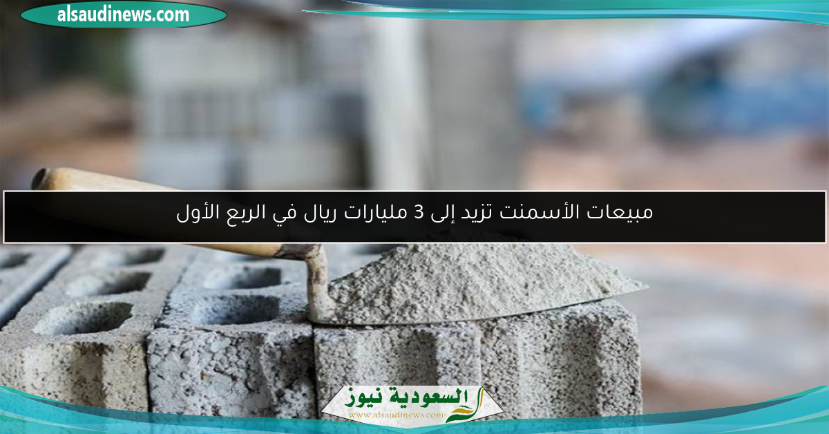 مبيعات الأسمنت تزيد إلى 3 مليارات ريال في الربع الأول