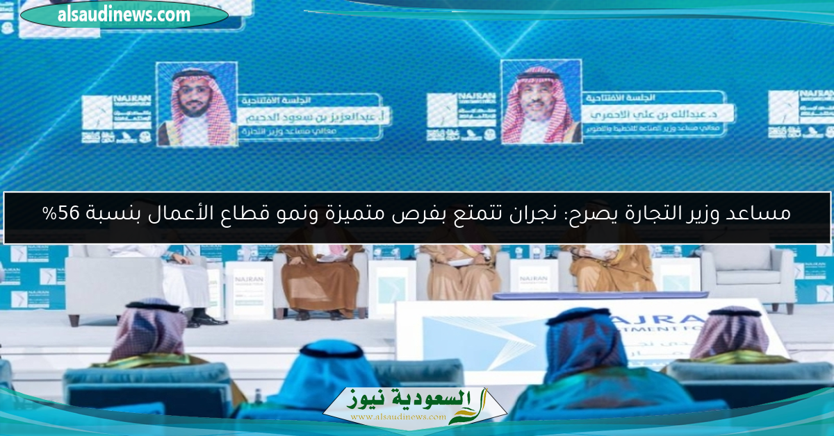 مساعد وزير التجارة يصرح: نجران تتمتع بفرص متميزة ونمو قطاع الأعمال بنسبة 56%