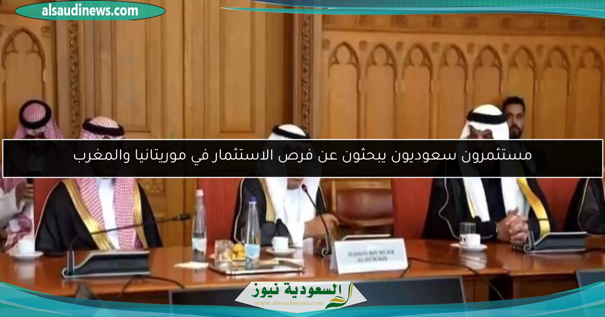 مستثمرون سعوديون يبحثون عن فرص الاستثمار في موريتانيا والمغرب