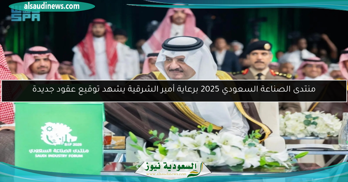 منتدى الصناعة السعودي 2025 برعاية أمير الشرقية يشهد توقيع عقود جديدة