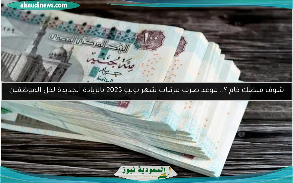 شوف قبضك كام ؟.. موعد صرف مرتبات شهر يونيو 2025 بالزيادة الجديدة لكل الموظفين