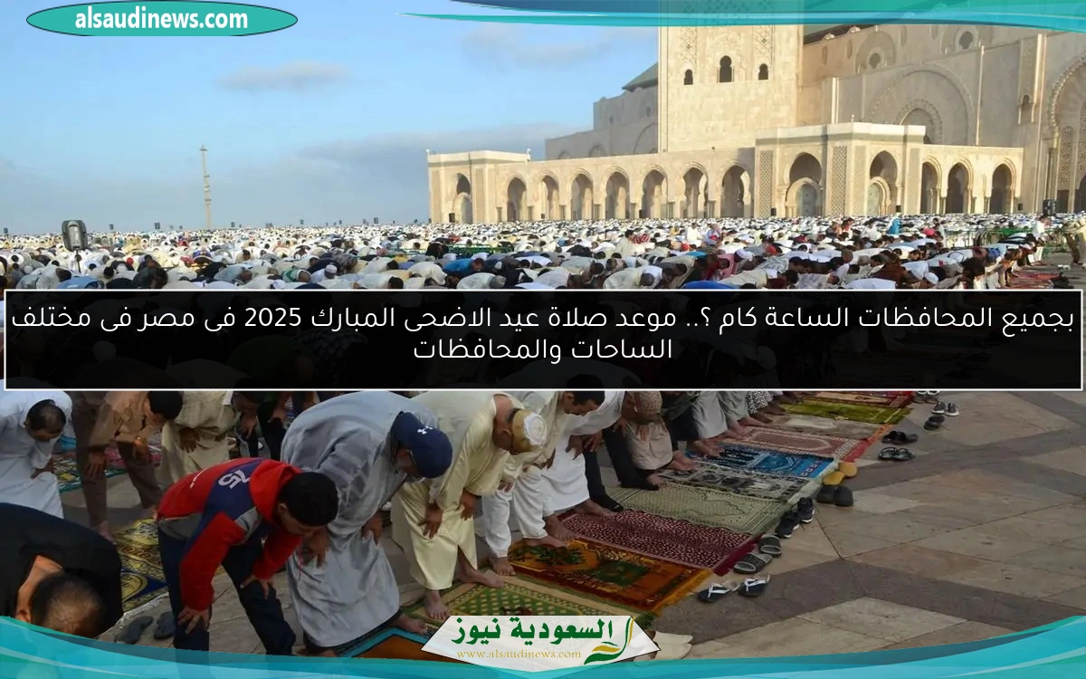 بجميع المحافظات الساعة كام ؟.. موعد صلاة عيد الاضحى المبارك 2025 فى مصر فى مختلف الساحات والمحافظات