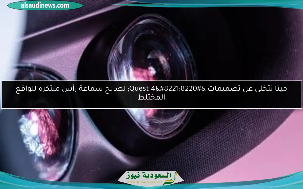 ميتا تتخلى عن تصميمات “Quest 4” لصالح سماعة رأس مبتكرة للواقع المختلط
