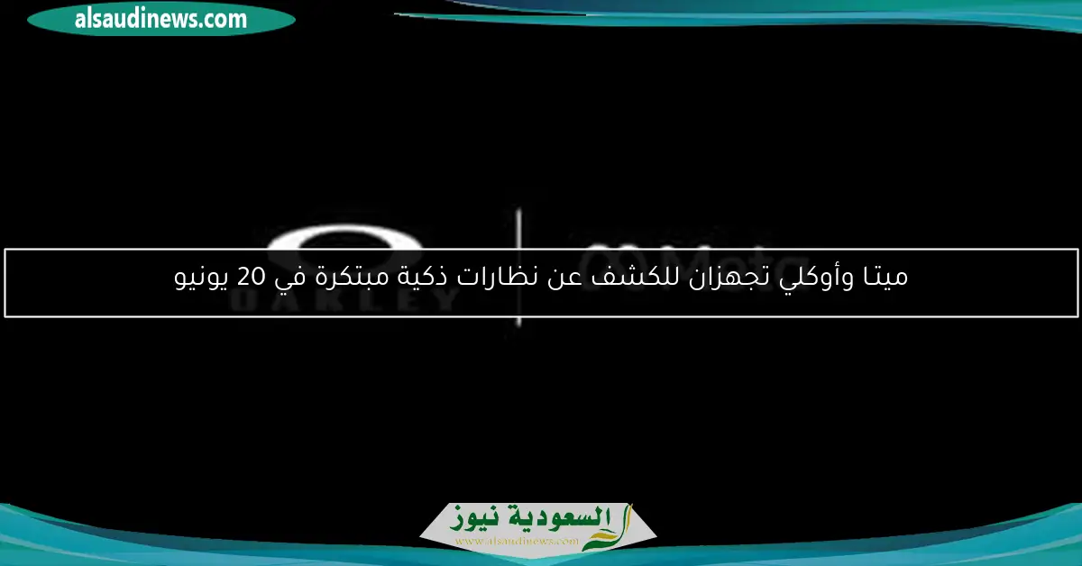 ميتـا وأوكلي تجهزان للكشف عن نظارات ذكية مبتكرة في 20 يونيو