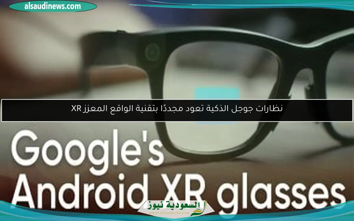 نظارات جوجل الذكية تعود مجددًا بتقنية الواقع المعزز XR