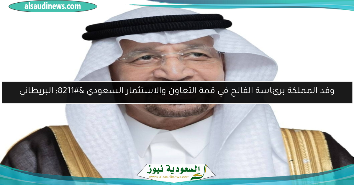 وفد المملكة برئاسة الفالح في قمة التعاون والاستثمار السعودي – البريطاني