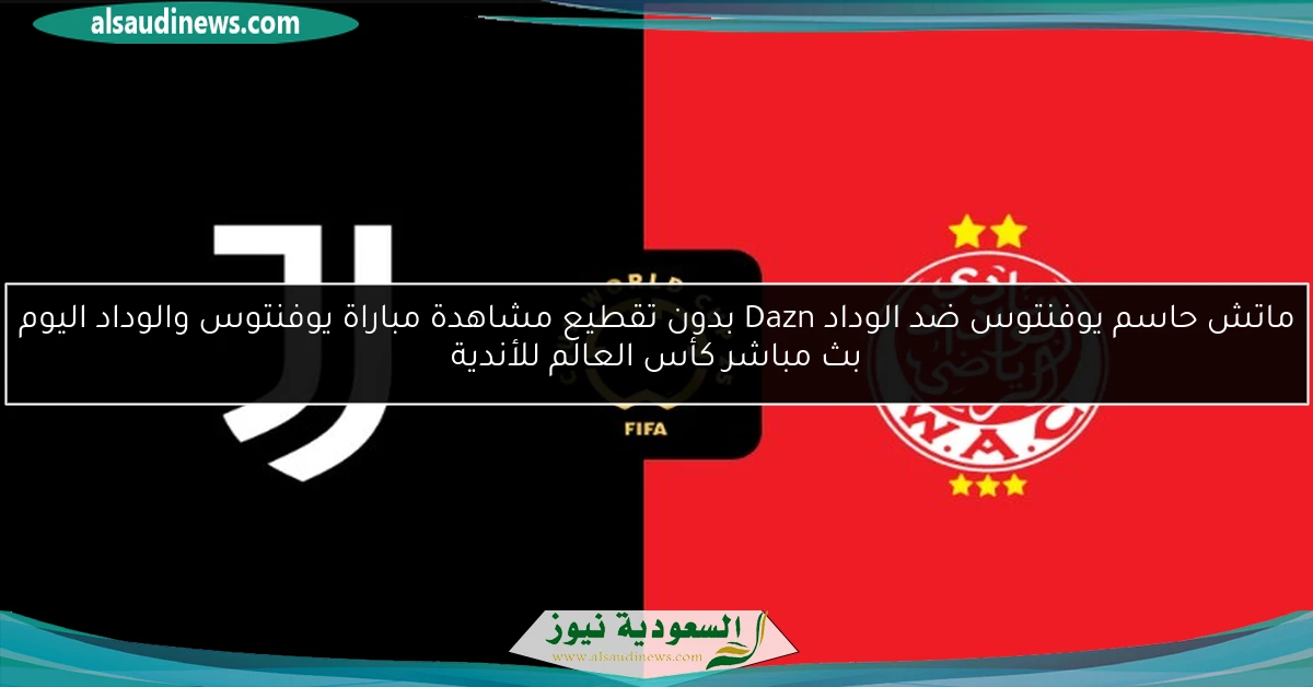 ماتش حاسم يوفنتوس ضد الوداد Dazn بدون تقطيع مشاهدة مباراة يوفنتوس والوداد اليوم بث مباشر كأس العالم للأندية