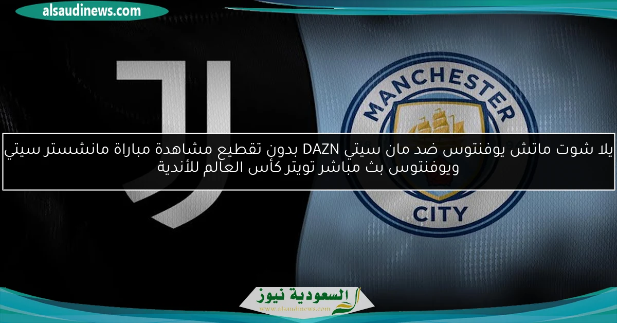 خسارة يوفنتوس ضد مان سيتي 2-5 DAZN بدون تقطيع مشاهدة مباراة مانشستر سيتي ويوفنتوس بث مباشر تويتر كأس العالم للأندية