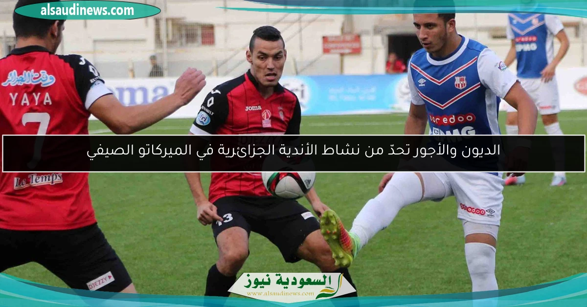 الديون والأجور تحدّ من نشاط الأندية الجزائرية في الميركاتو الصيفي