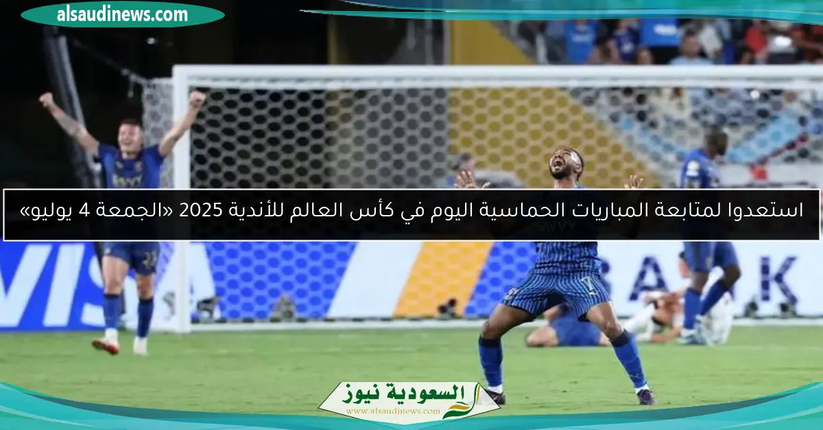 استعدوا لمتابعة المباريات الحماسية اليوم في كأس العالم للأندية 2025 «الجمعة 4 يوليو»
