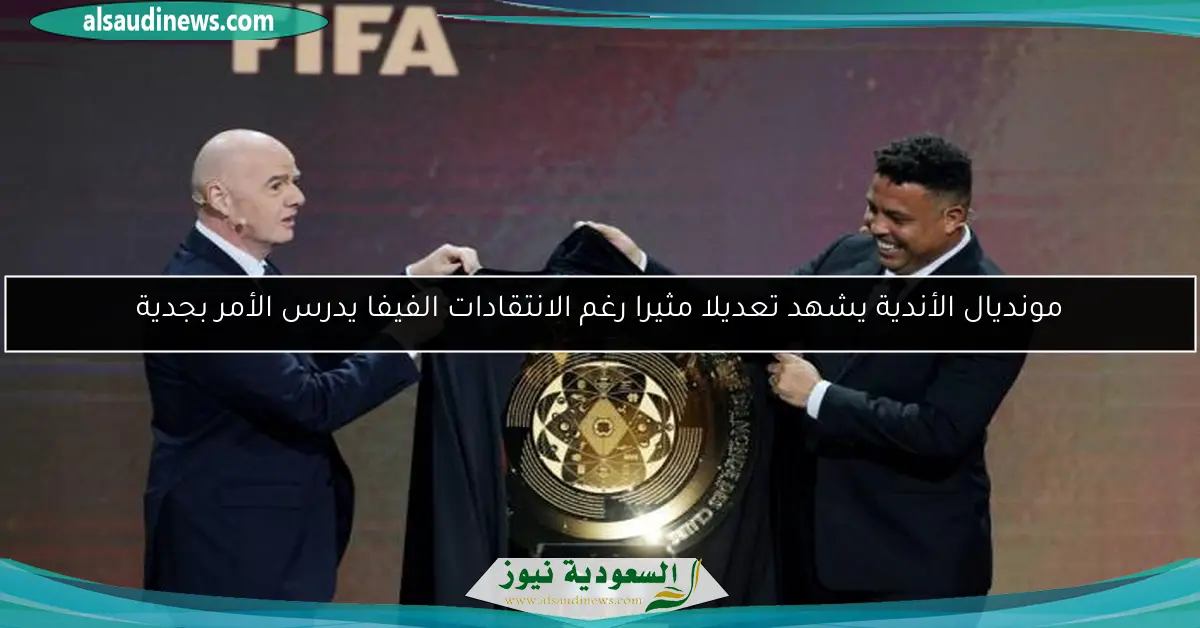 مونديال الأندية يشهد تعديلا مثيرا رغم الانتقادات الفيفا يدرس الأمر بجدية