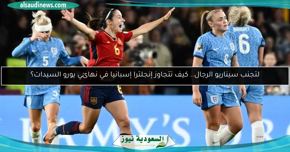 لتجنب سيناريو الرجال.. كيف تتجاوز إنجلترا إسبانيا في نهائي يورو السيدات؟