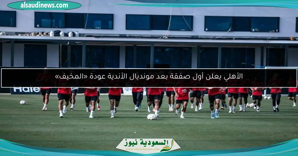 الأهلي يعلن أول صفقة بعد مونديال الأندية عودة «المخيف»