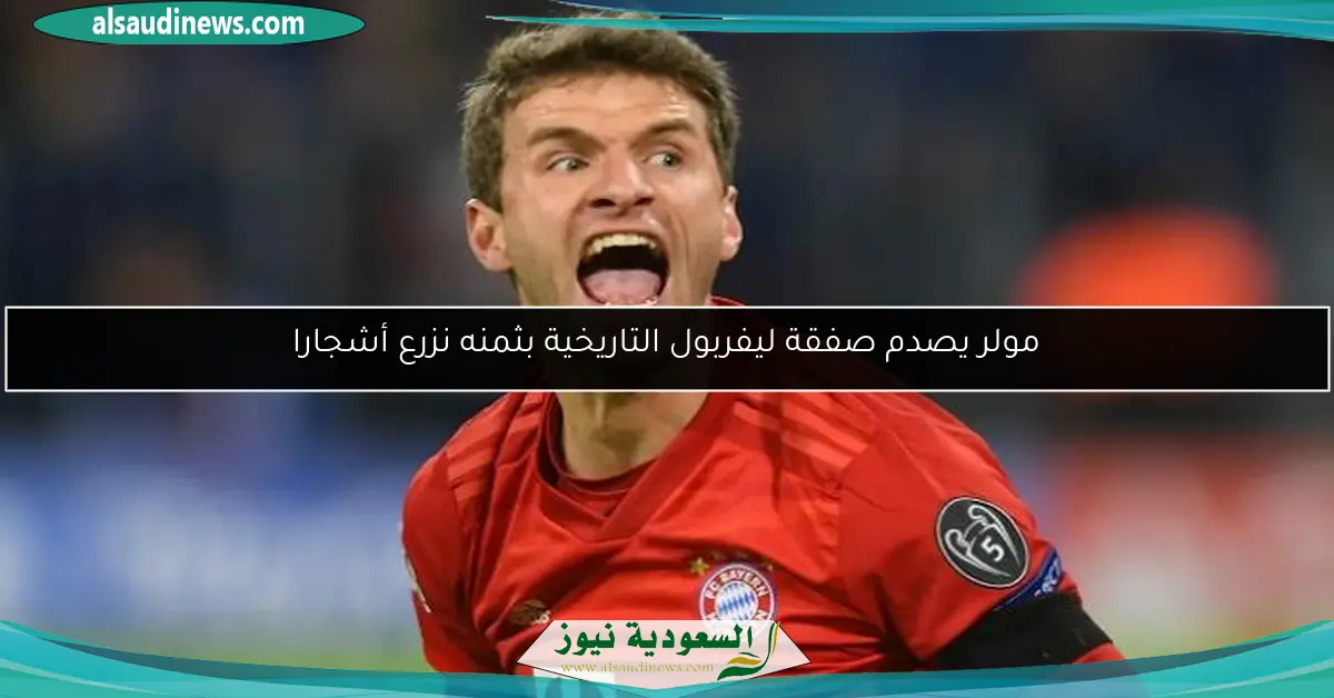 مولر يصدم صفقة ليفربول التاريخية بثمنه نزرع أشجارا