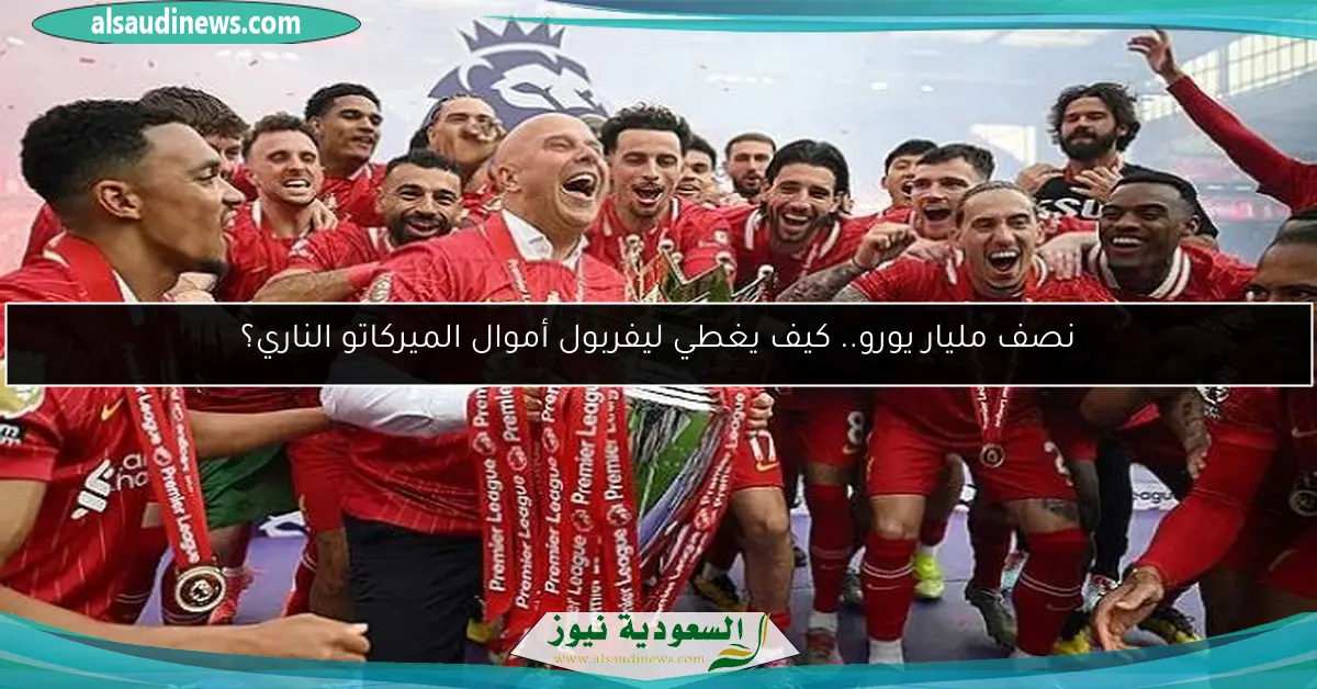 نصف مليار يورو.. كيف يغطي ليفربول أموال الميركاتو الناري؟