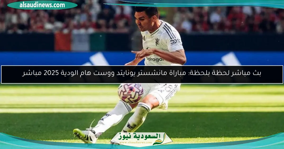 بث مباشر لحظة بلحظة: مباراة مانشستر يونايتد ووست هام الودية 2025 مباشر