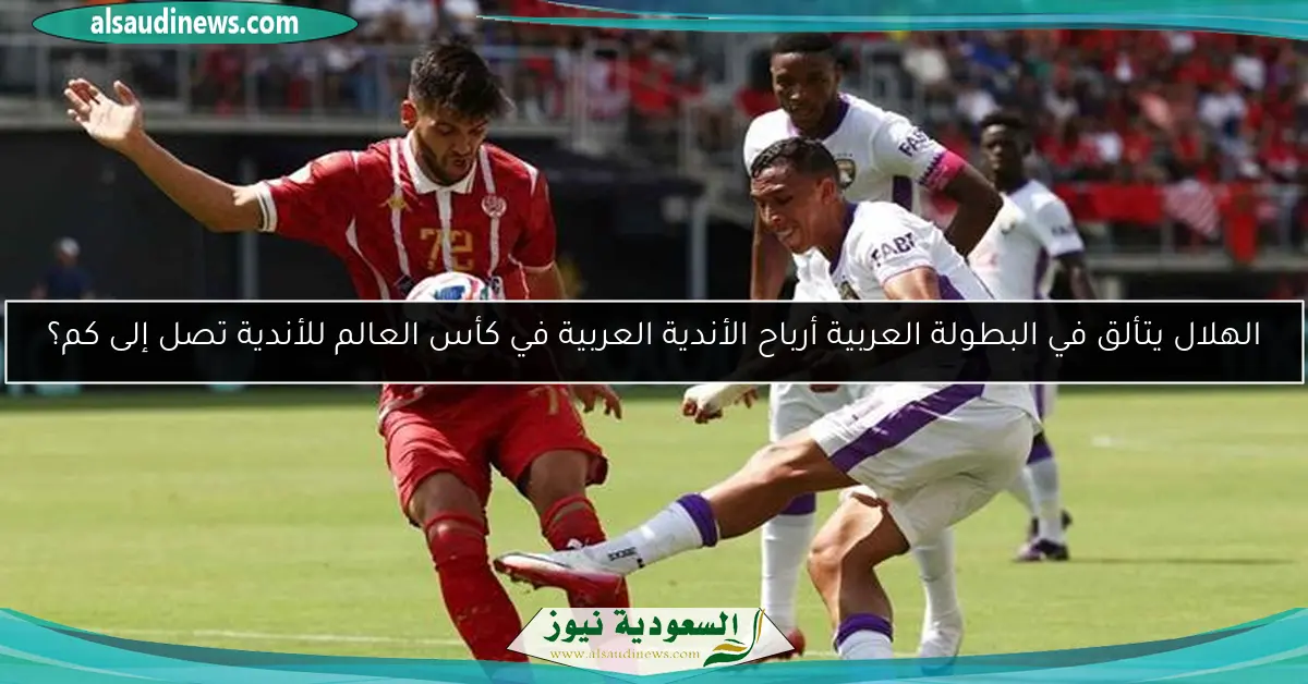 الهلال يتألق في البطولة العربية أرباح الأندية العربية في كأس العالم للأندية تصل إلى كم؟