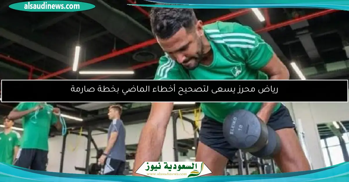 رياض محرز يسعى لتصحيح أخطاء الماضي بخطة صارمة