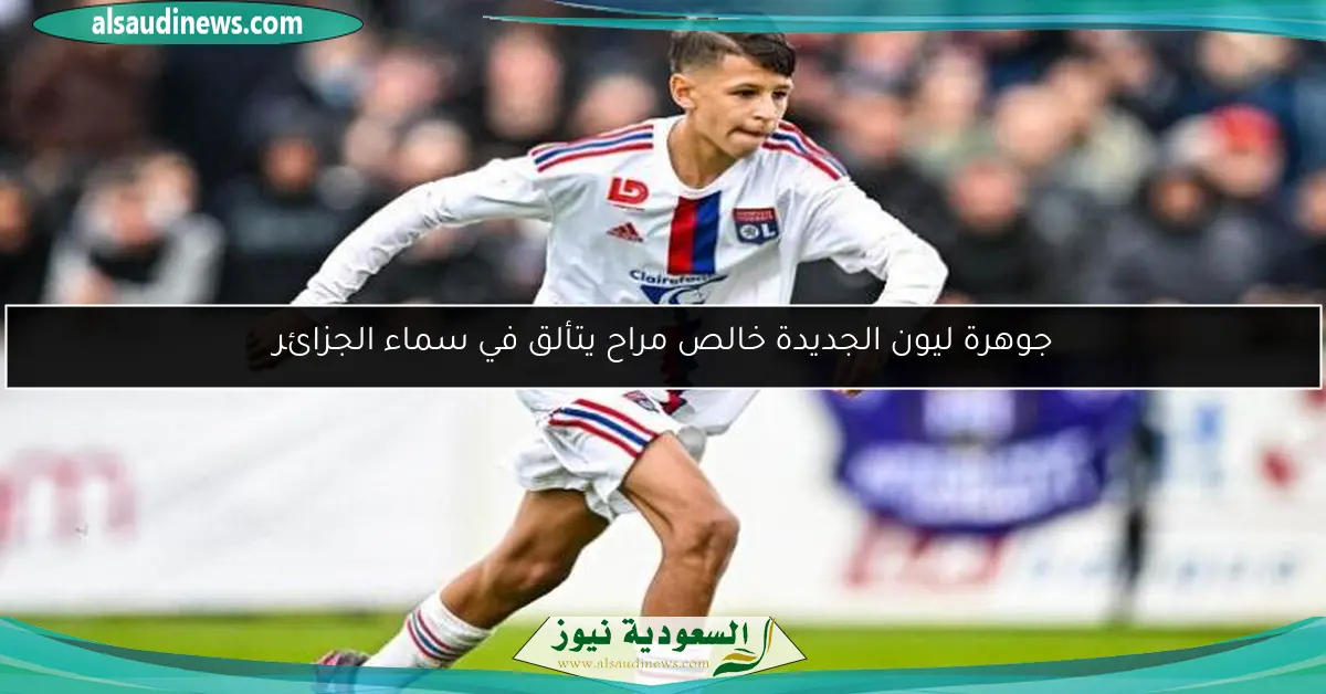 جوهرة ليون الجديدة خالص مراح يتألق في سماء الجزائر